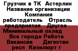 Грузчик в ТК "Астерлин › Название организации ­ Компания-работодатель › Отрасль предприятия ­ Другое › Минимальный оклад ­ 1 - Все города Работа » Вакансии   . Дагестан респ.,Кизилюрт г.